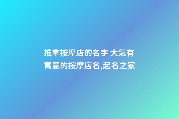推拿按摩店的名字 大氣有寓意的按摩店名,起名之家-第1張-店鋪起名-玄機派